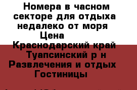 Номера в часном секторе для отдыха  недалеко от моря › Цена ­ 500 - Краснодарский край, Туапсинский р-н Развлечения и отдых » Гостиницы   